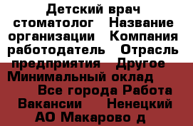 Детский врач-стоматолог › Название организации ­ Компания-работодатель › Отрасль предприятия ­ Другое › Минимальный оклад ­ 60 000 - Все города Работа » Вакансии   . Ненецкий АО,Макарово д.